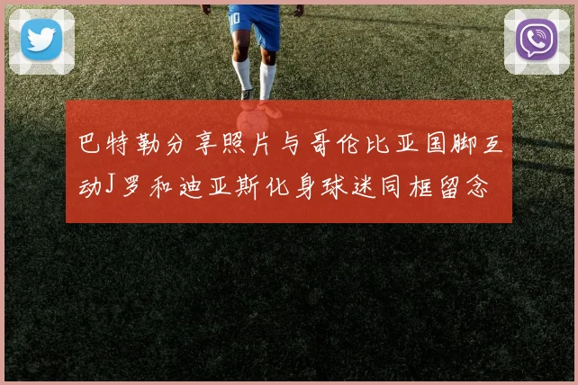 巴特勒分享照片与哥伦比亚国脚互动J罗和迪亚斯化身球迷同框留念