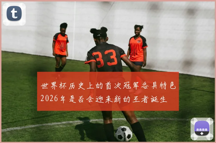 世界杯历史上的首次冠军各具特色2026年是否会迎来新的王者诞生