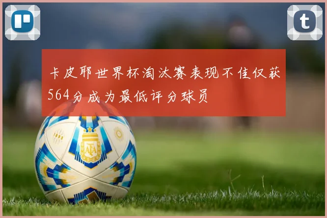卡皮耶世界杯淘汰赛表现不佳仅获564分成为最低评分球员