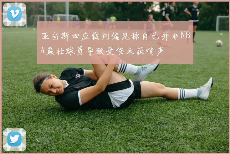 亚当斯回应裁判偏见称自己并非NBA最壮球员导致受伤未获哨声