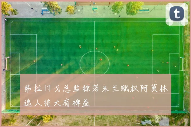 弗拉门戈总监称若米兰赋权阿莫林选人将大有裨益