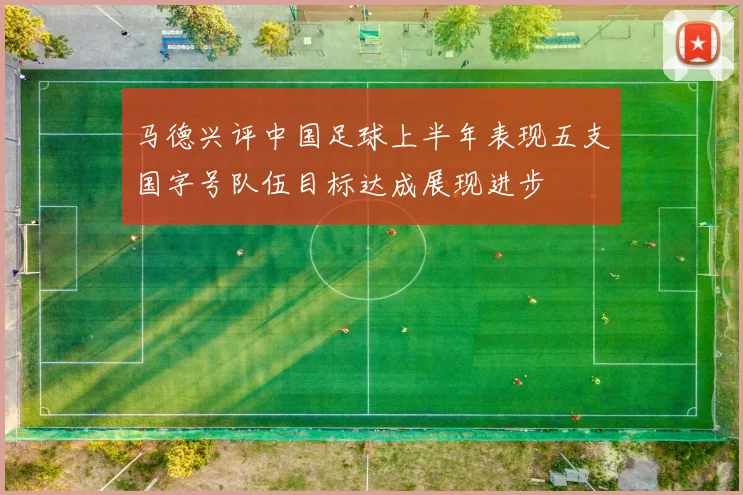 马德兴评中国足球上半年表现五支国字号队伍目标达成展现进步