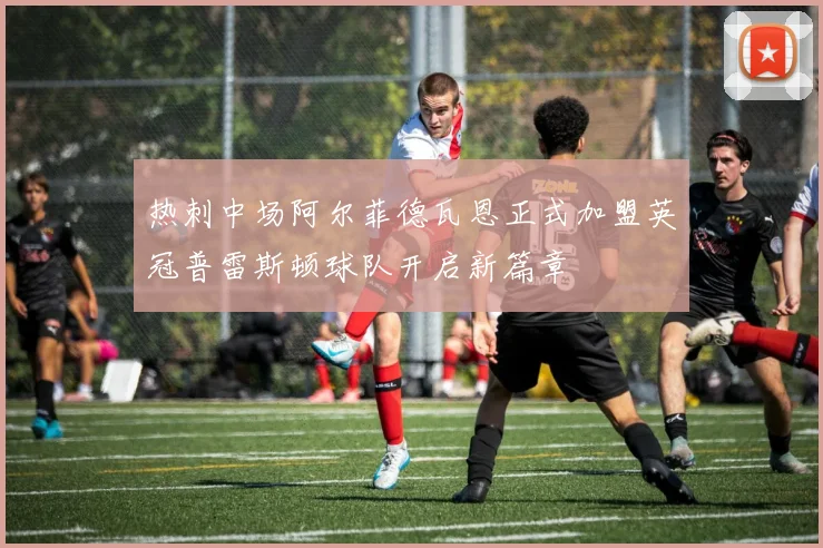 热刺中场阿尔菲德瓦恩正式加盟英冠普雷斯顿球队开启新篇章