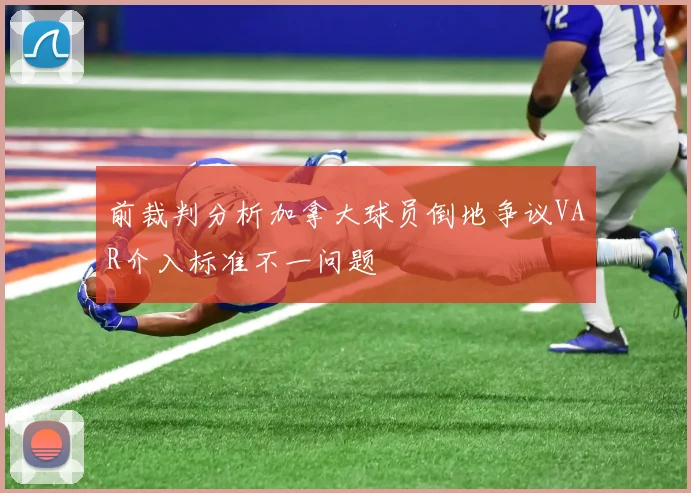 前裁判分析加拿大球员倒地争议VAR介入标准不一问题