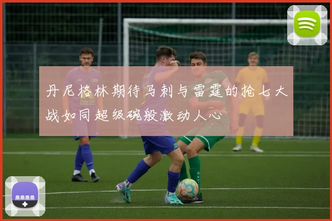 丹尼格林期待马刺与雷霆的抢七大战如同超级碗般激动人心