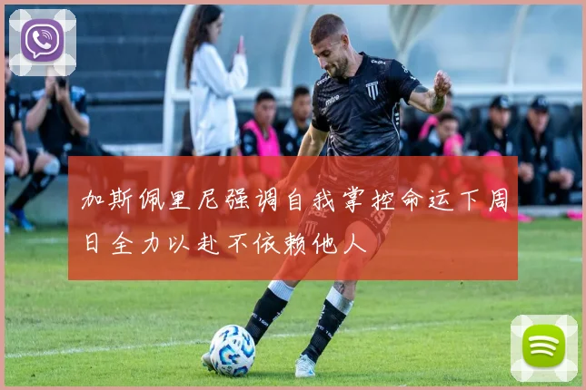 加斯佩里尼强调自我掌控命运下周日全力以赴不依赖他人
