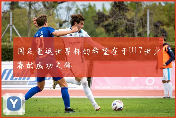 国足重返世界杯的希望在于U17世少赛的成功之路
