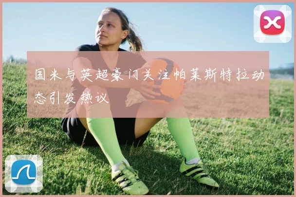 国米与英超豪门关注帕莱斯特拉动态引发热议