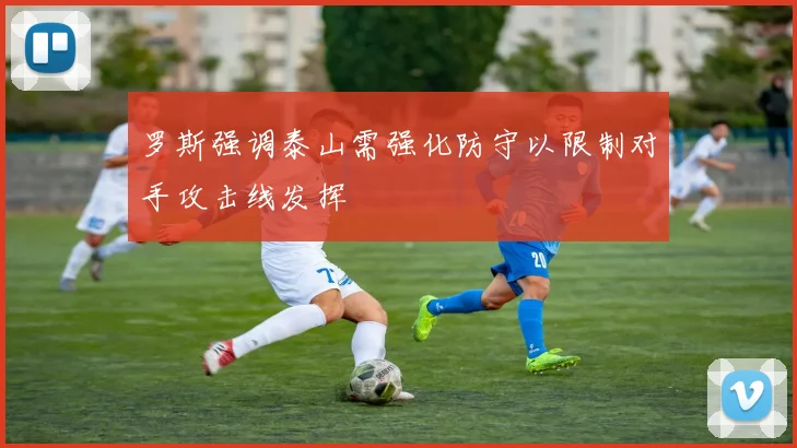 罗斯强调泰山需强化防守以限制对手攻击线发挥